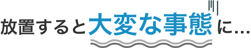 放置すると大変な事態に...